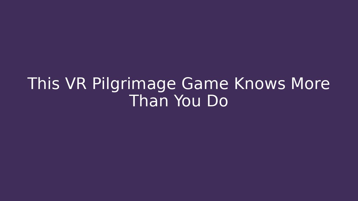 This VR Pilgrimage Game Knows More Than You Do