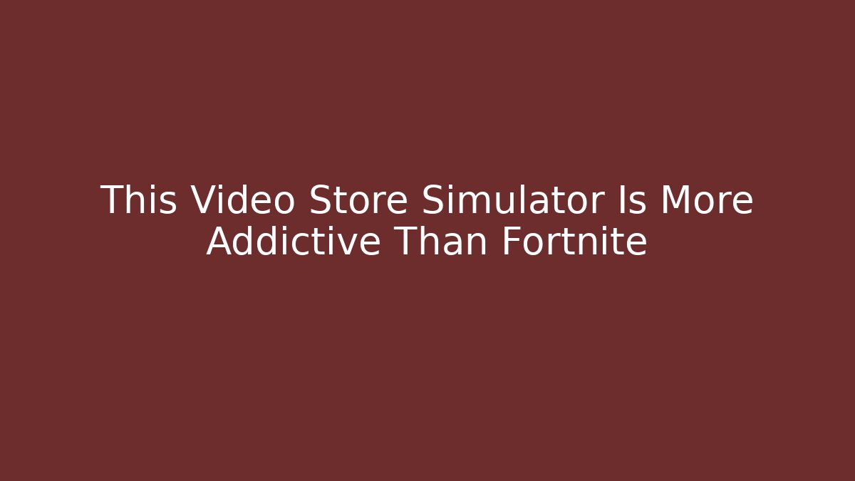 This Video Store Simulator Is More Addictive Than Fortnite