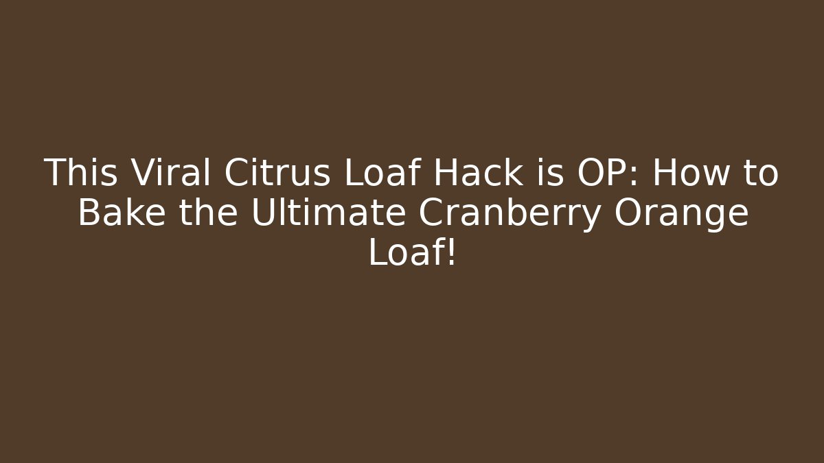 This Viral Citrus Loaf Hack is OP: How to Bake the Ultimate Cranberry Orange Loaf!