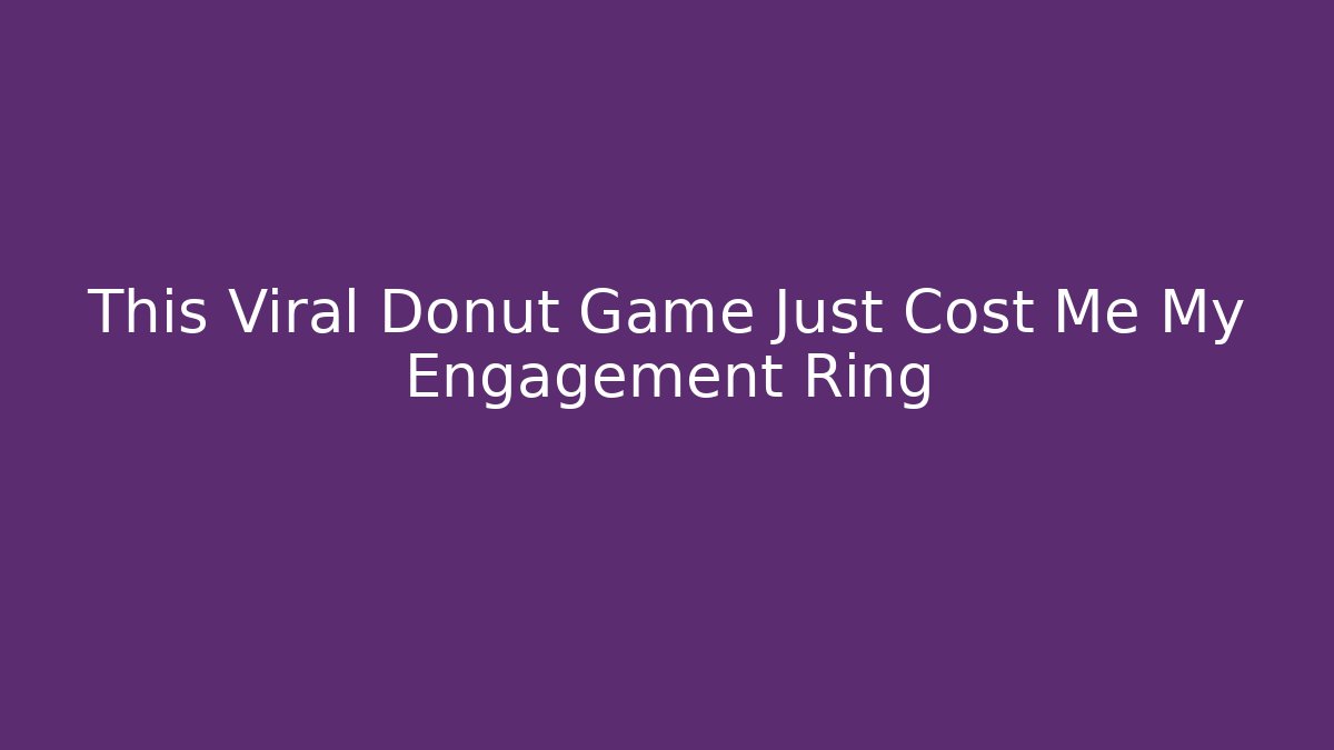 This Viral Donut Game Just Cost Me My Engagement Ring
