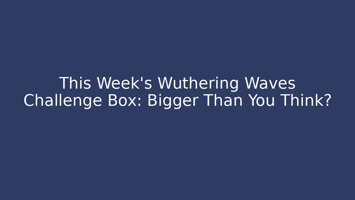 This Week’s Wuthering Waves Challenge Box: Bigger Than You Think? - Boomer Naturals