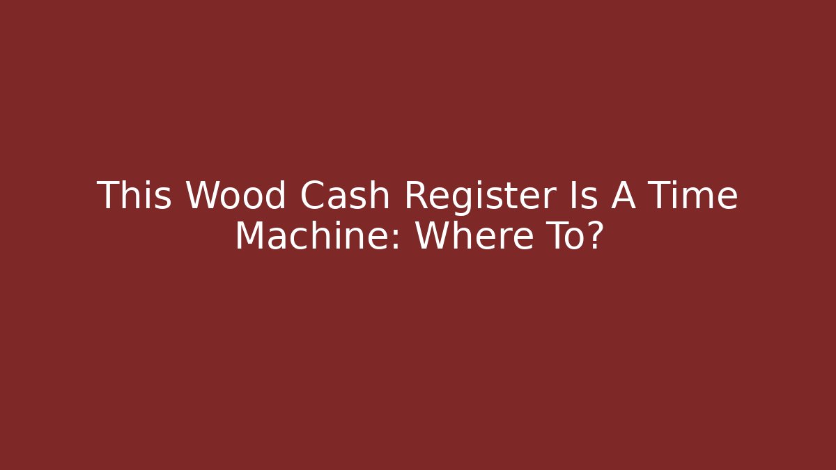 This Wood Cash Register Is A Time Machine: Where To?