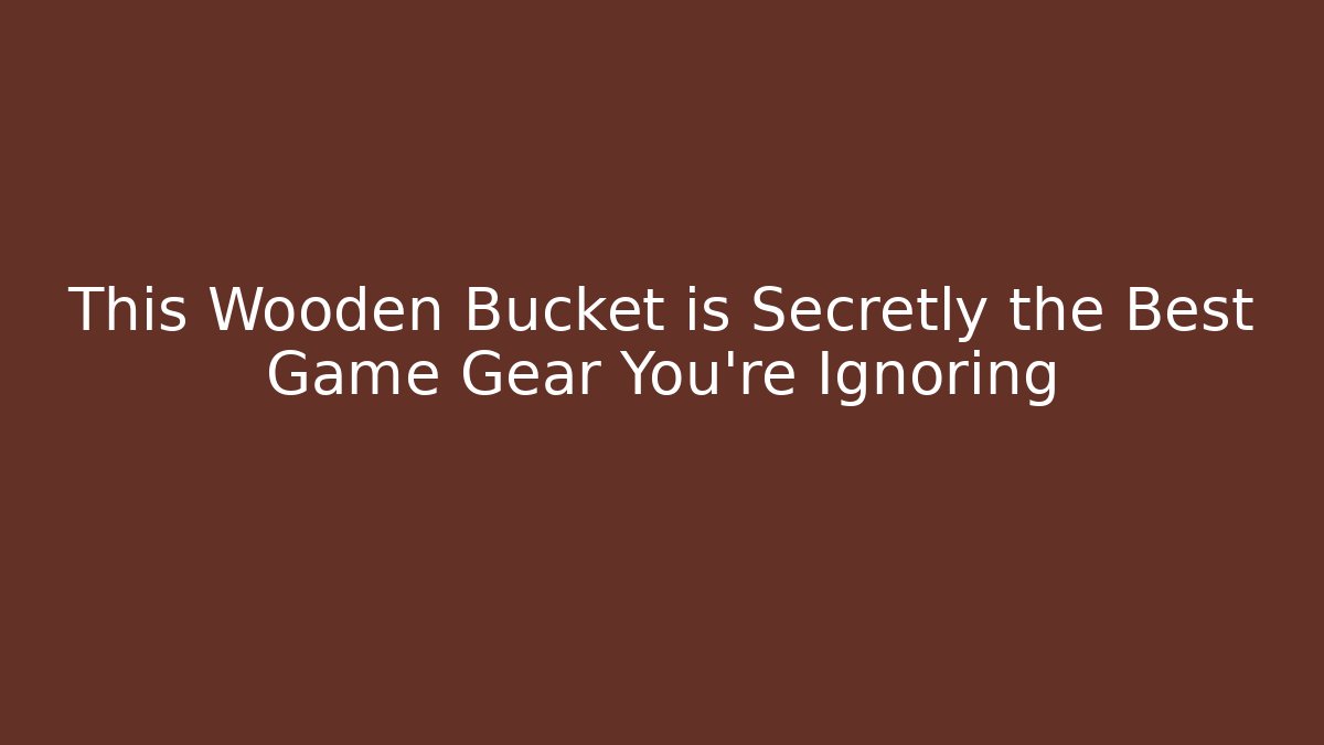 This Wooden Bucket is Secretly the Best Game Gear You're Ignoring