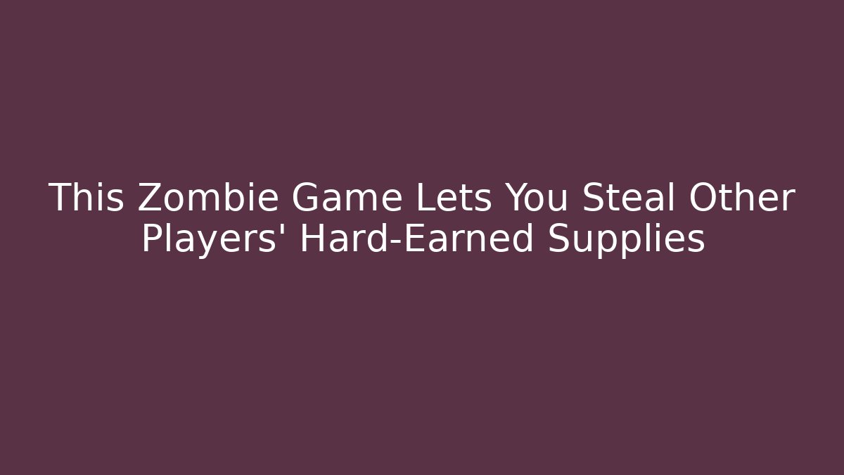 This Zombie Game Lets You Steal Other Players' Hard-Earned Supplies