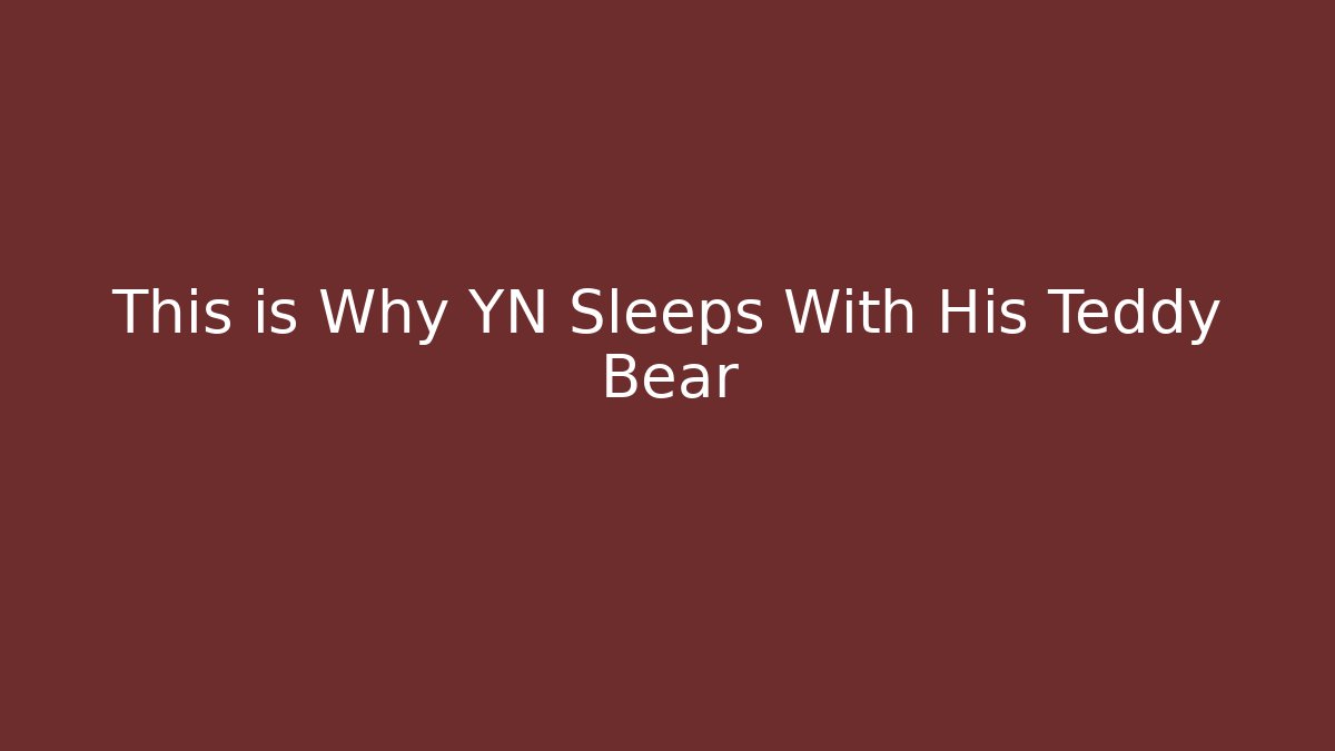 This is Why YN Sleeps With His Teddy Bear - Boomer Naturals
