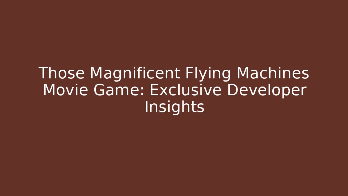 Those Magnificent Flying Machines Movie Game: Exclusive Developer Insights