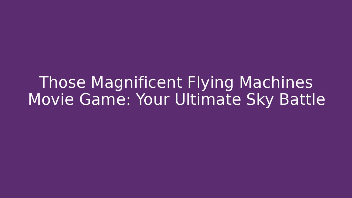 Those Magnificent Flying Machines Movie Game: Your Ultimate Sky Battle