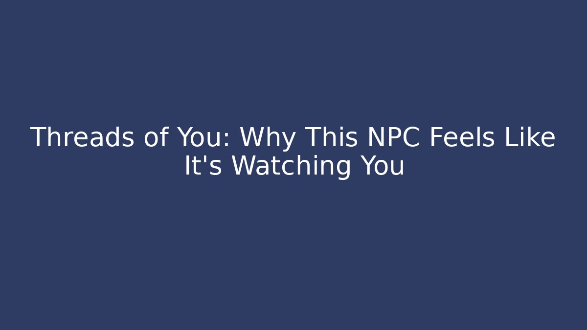 Threads of You: Why This NPC Feels Like It’s Watching You
