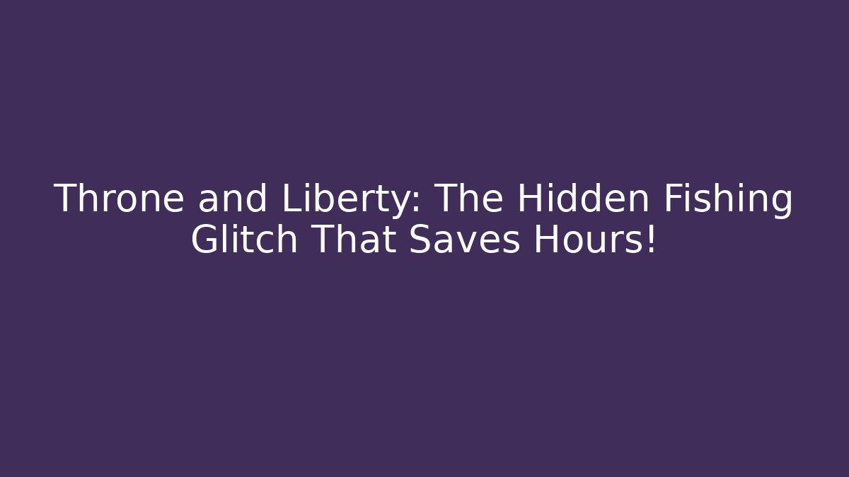 Throne and Liberty: The Hidden Fishing Glitch That Saves Hours!