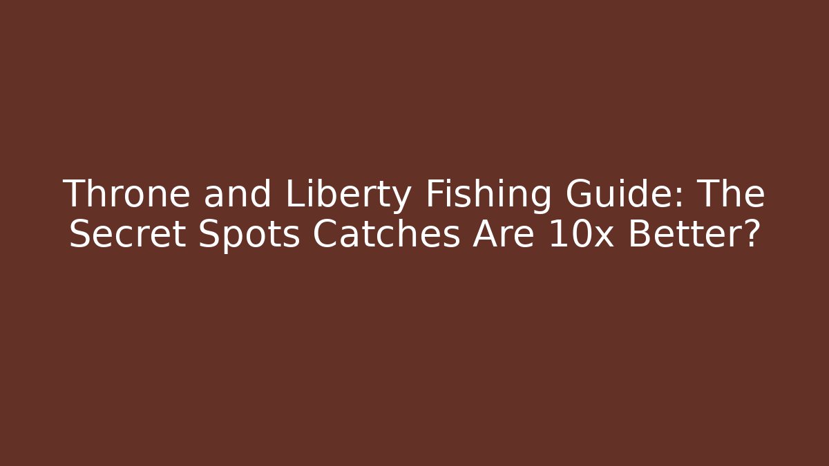 Throne and Liberty Fishing Guide: The Secret Spots Catches Are 10x Better?