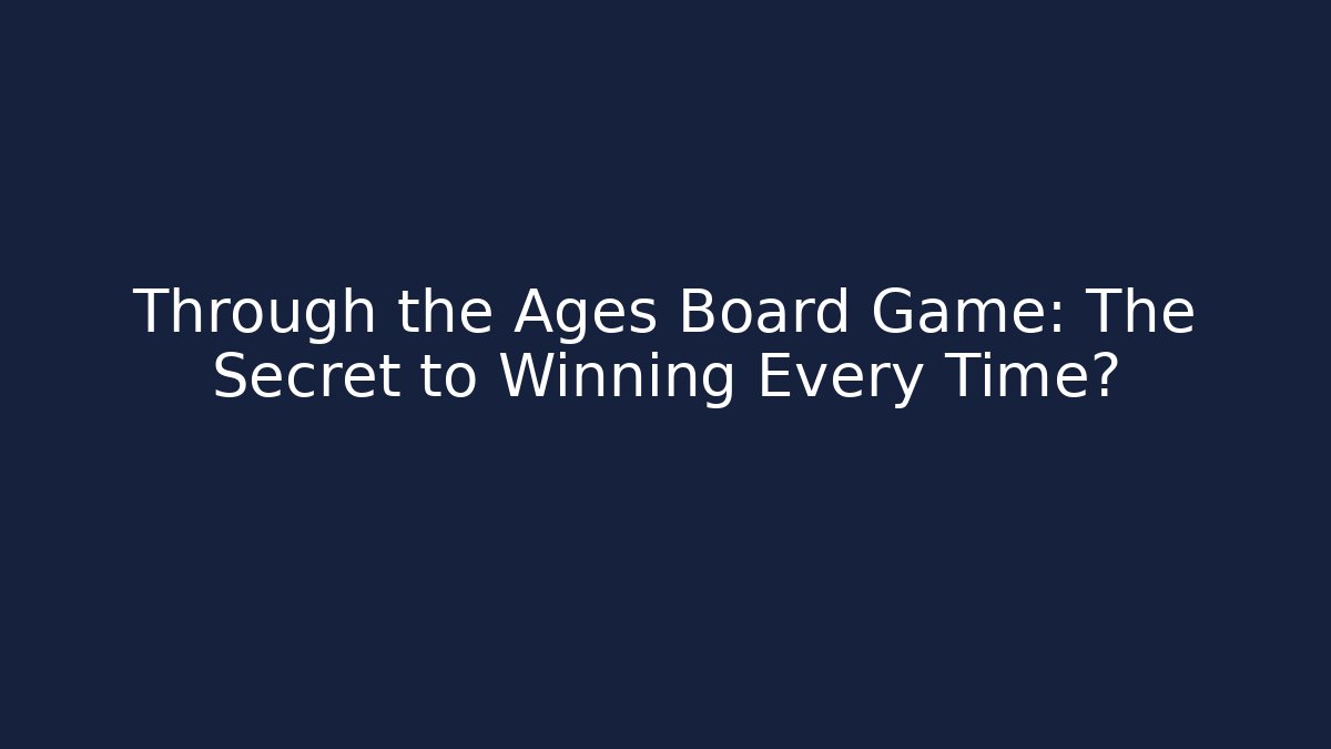 Through the Ages Board Game: The Secret to Winning Every Time? - Boomer Naturals