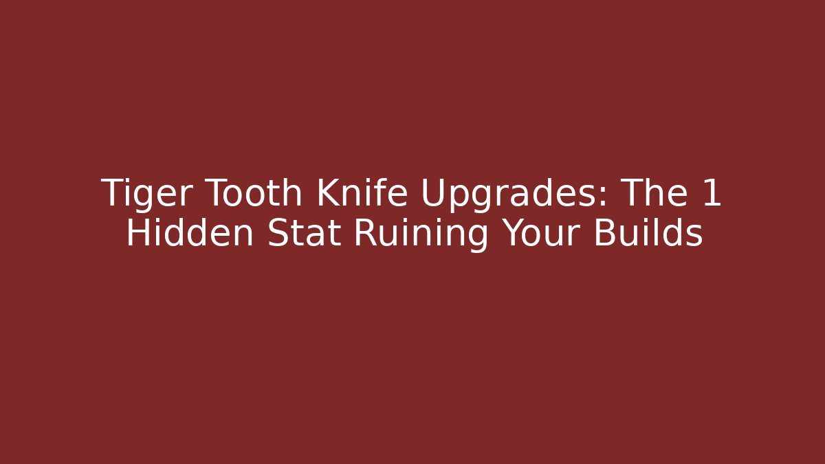Tiger Tooth Knife Upgrades: The 1 Hidden Stat Ruining Your Builds
