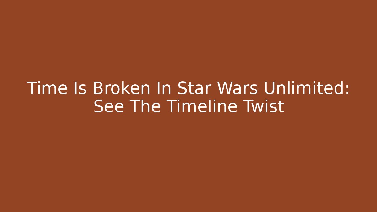 Time Is Broken In Star Wars Unlimited: See The Timeline Twist