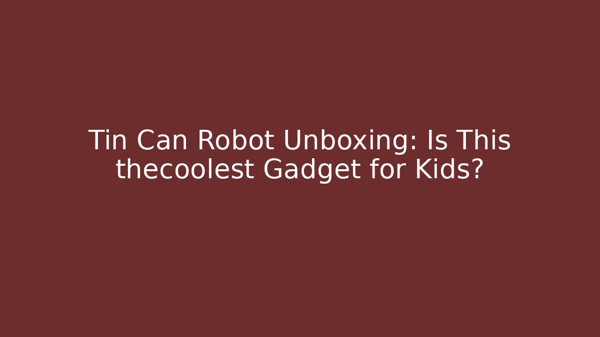 Tin Can Robot Unboxing: Is This thecoolest Gadget for Kids?