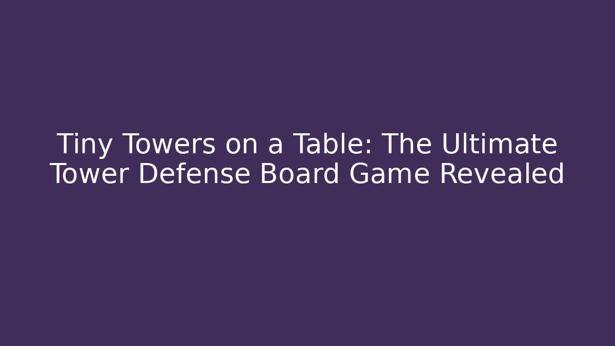Tiny Towers on a Table: The Ultimate Tower Defense Board Game Revealed - Boomer Naturals