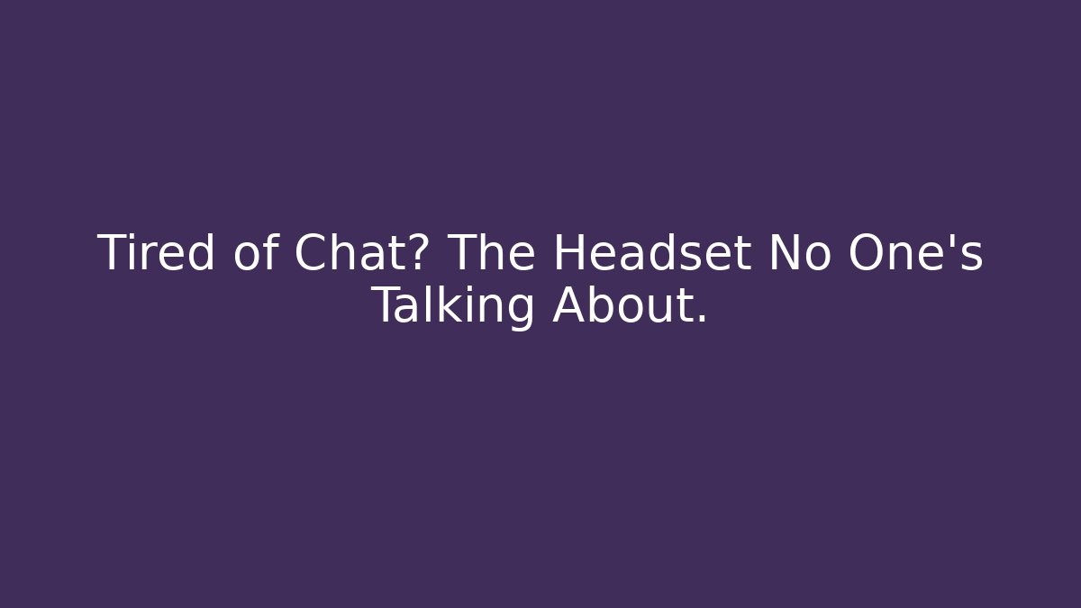 Tired of Chat? The Headset No One's Talking About.