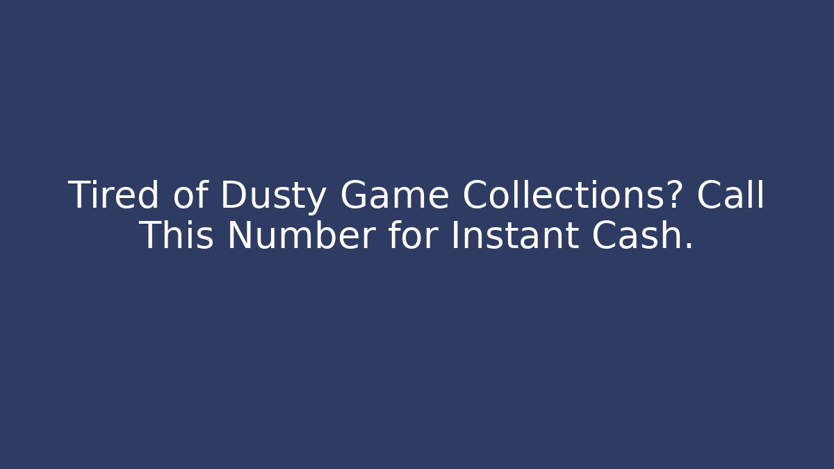 Tired of Dusty Game Collections? Call This Number for Instant Cash.