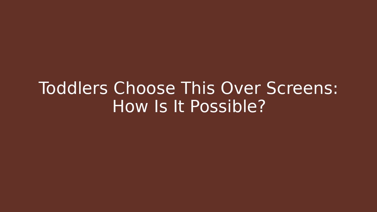 Toddlers Choose This Over Screens: How Is It Possible?