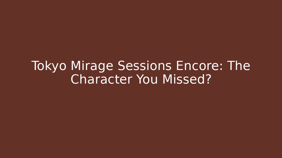 Tokyo Mirage Sessions Encore: The Character You Missed?