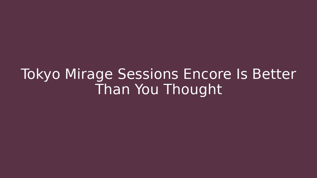 Tokyo Mirage Sessions Encore Is Better Than You Thought