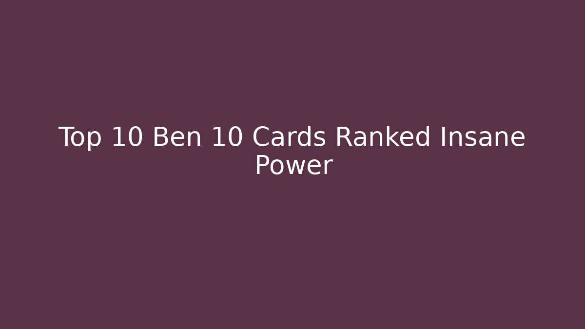 Top 10 Ben 10 Cards Ranked Insane Power