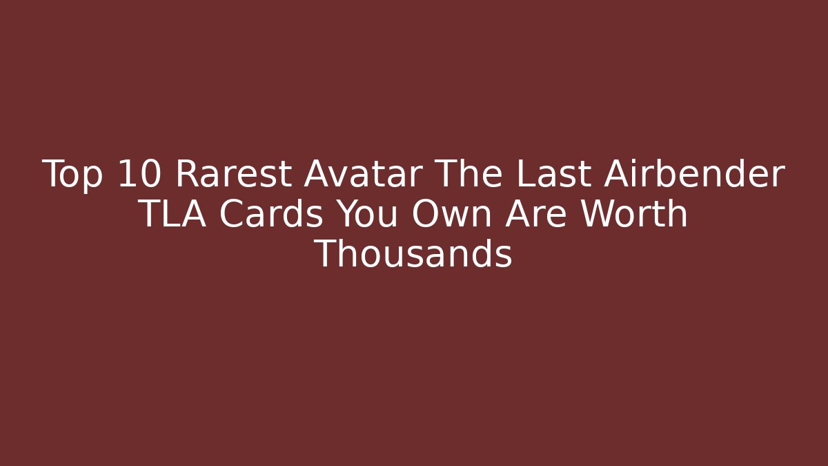 Top 10 Rarest Avatar The Last Airbender TLA Cards You Own Are Worth Thousands