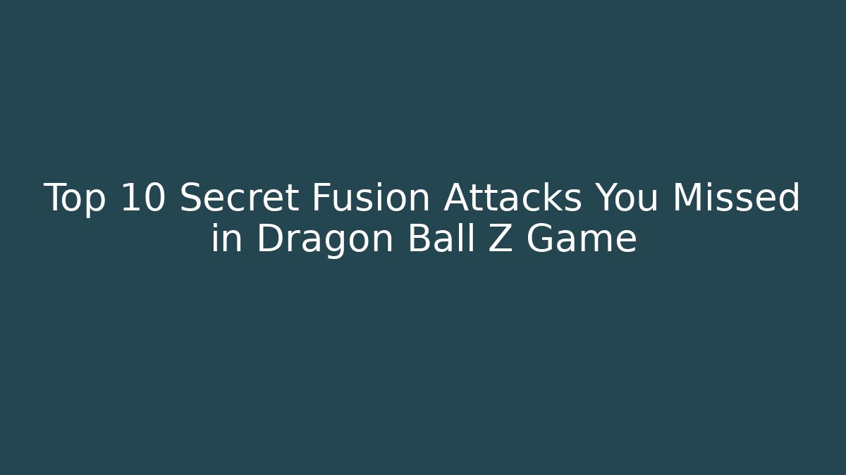 Top 10 Secret Fusion Attacks You Missed in Dragon Ball Z Game - Boomer Naturals