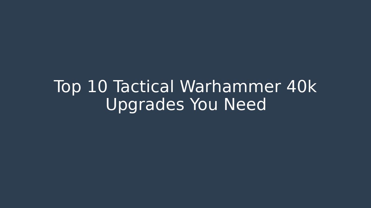 Top 10 Tactical Warhammer 40k Upgrades You Need