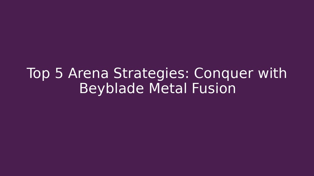 Top 5 Arena Strategies: Conquer with Beyblade Metal Fusion