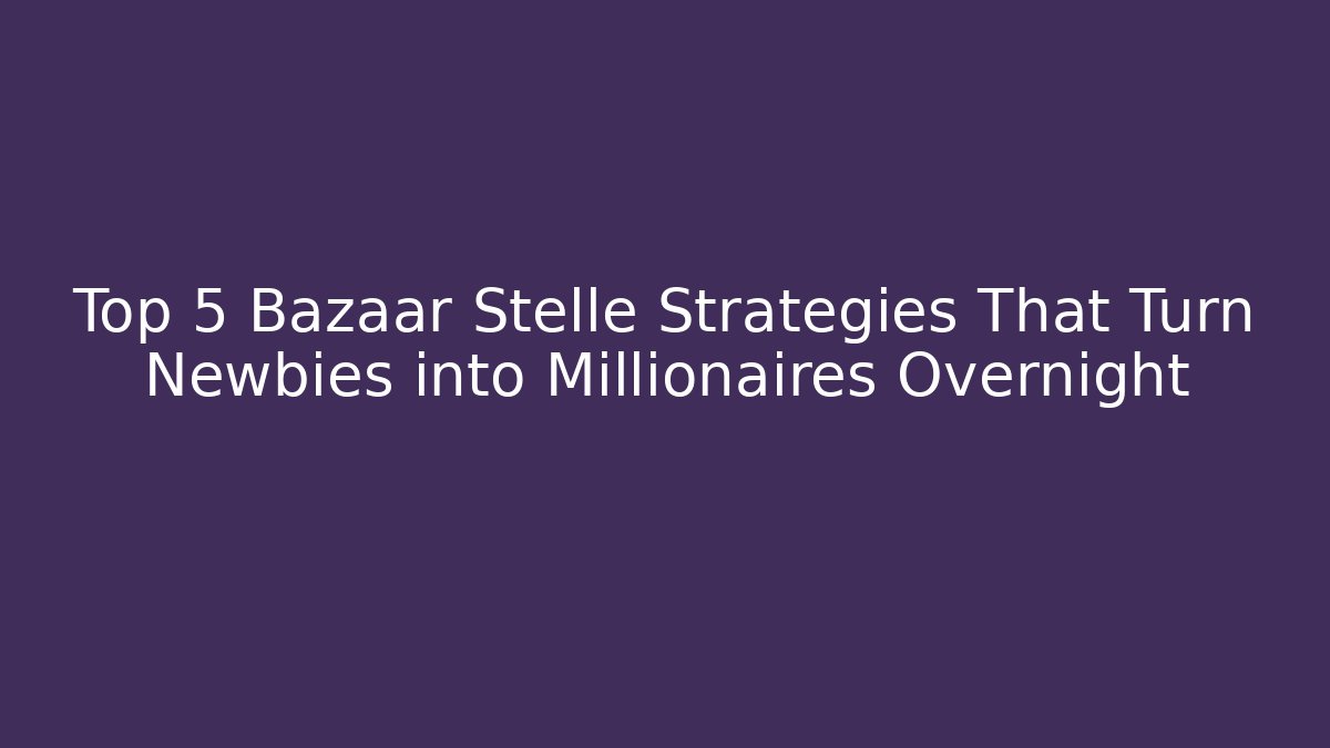 Top 5 Bazaar Stelle Strategies That Turn Newbies into Millionaires Overnight
