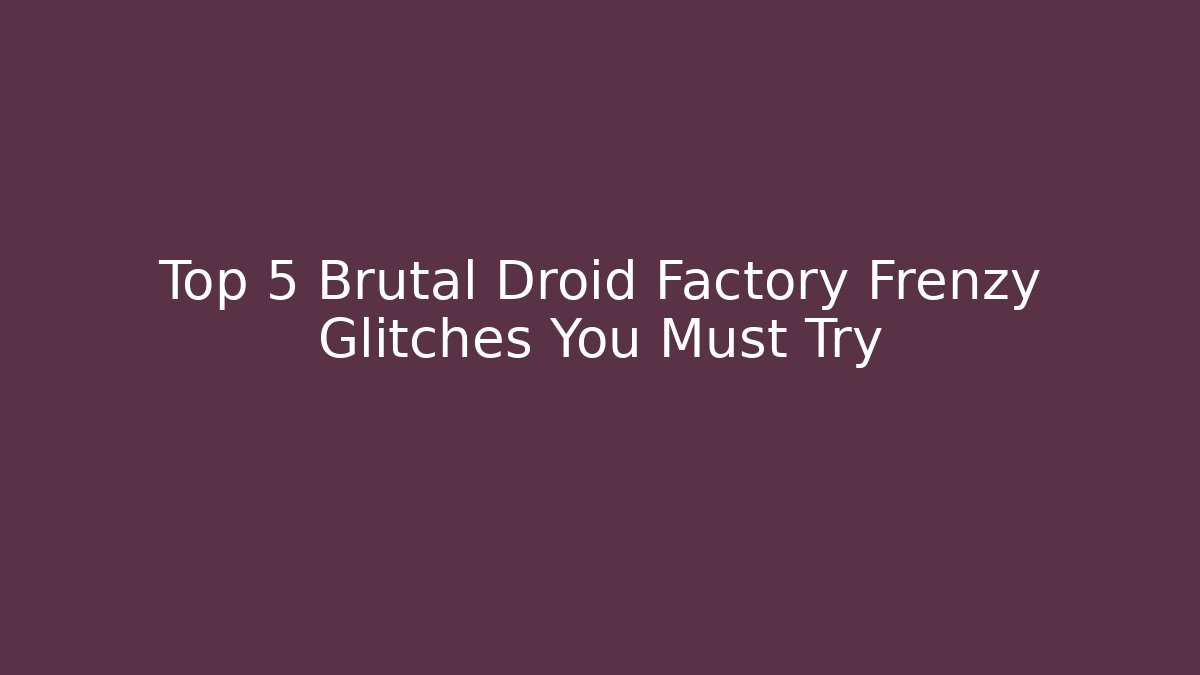 Top 5 Brutal Droid Factory Frenzy Glitches You Must Try