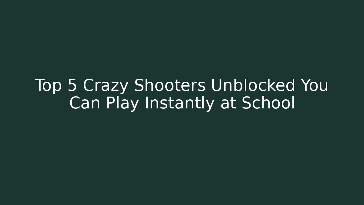 Top 5 Crazy Shooters Unblocked You Can Play Instantly at School