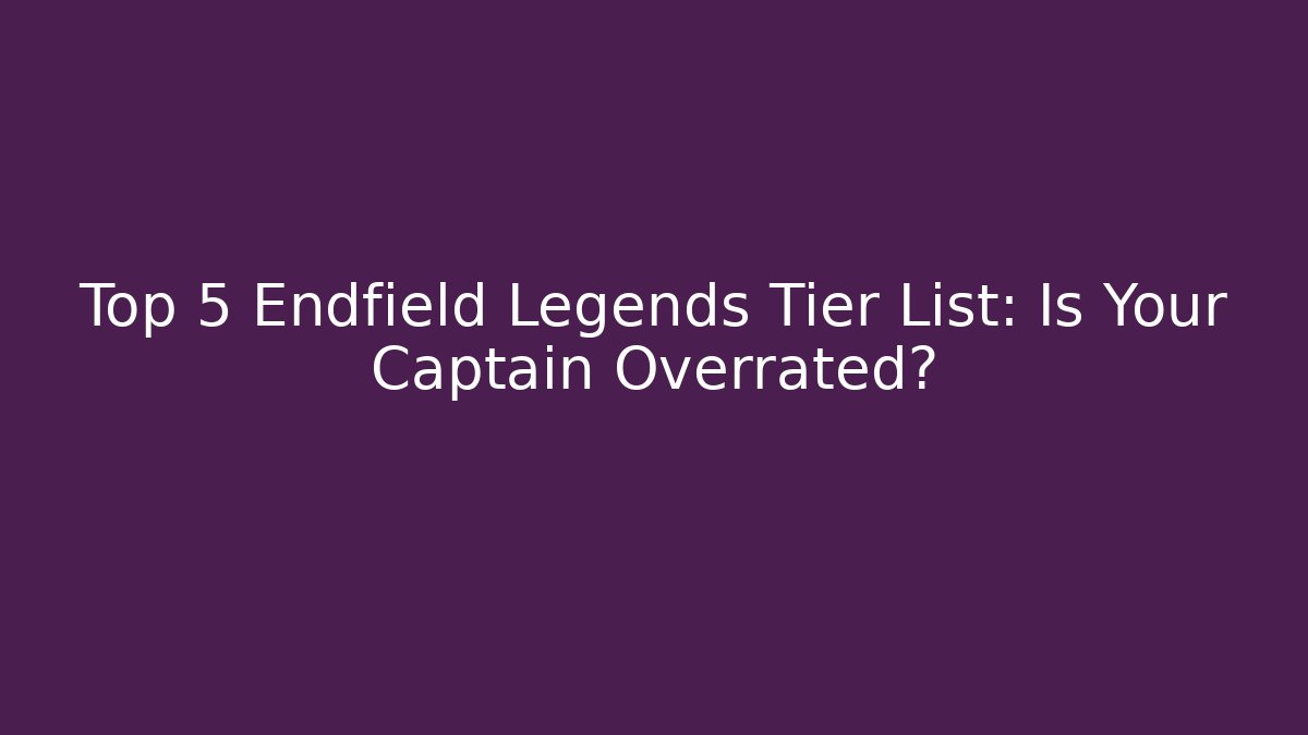 Top 5 Endfield Legends Tier List: Is Your Captain Overrated?
