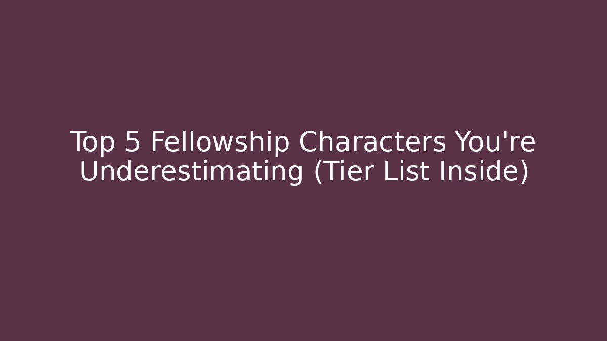 Top 5 Fellowship Characters You're Underestimating (Tier List Inside)