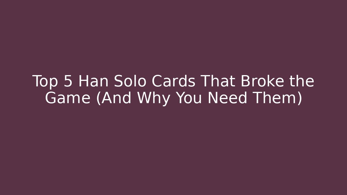 Top 5 Han Solo Cards That Broke the Game (And Why You Need Them)