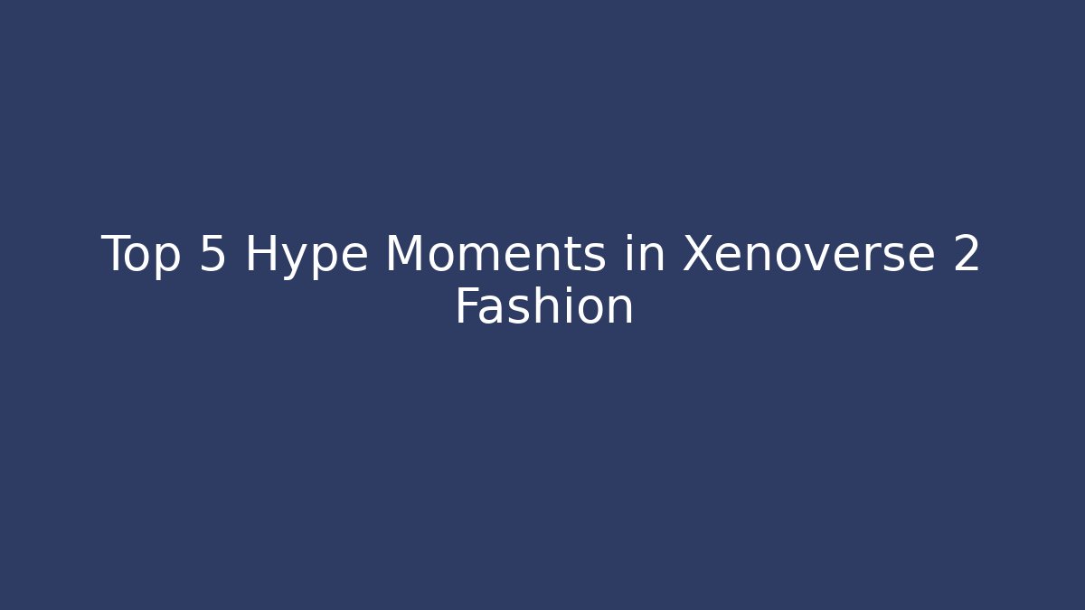 Top 5 Hype Moments in Xenoverse 2 Fashion