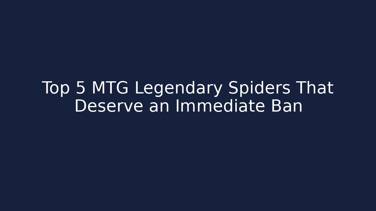 Top 5 MTG Legendary Spiders That Deserve an Immediate Ban