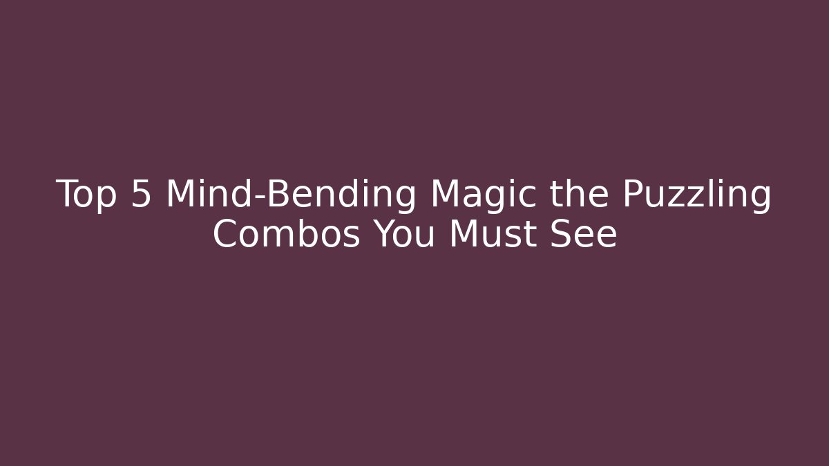 Top 5 Mind-Bending Magic the Puzzling Combos You Must See - Boomer Naturals