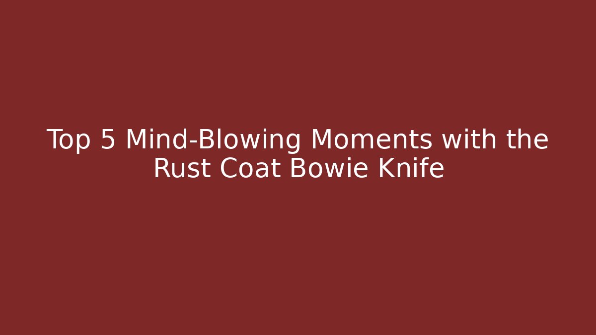 Top 5 Mind-Blowing Moments with the Rust Coat Bowie Knife