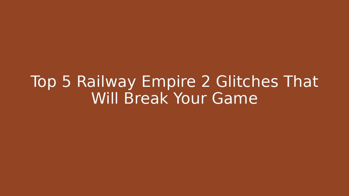 Top 5 Railway Empire 2 Glitches That Will Break Your Game