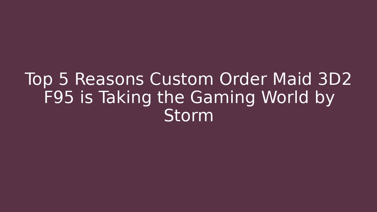 Top 5 Reasons Custom Order Maid 3D2 F95 is Taking the Gaming World by Storm