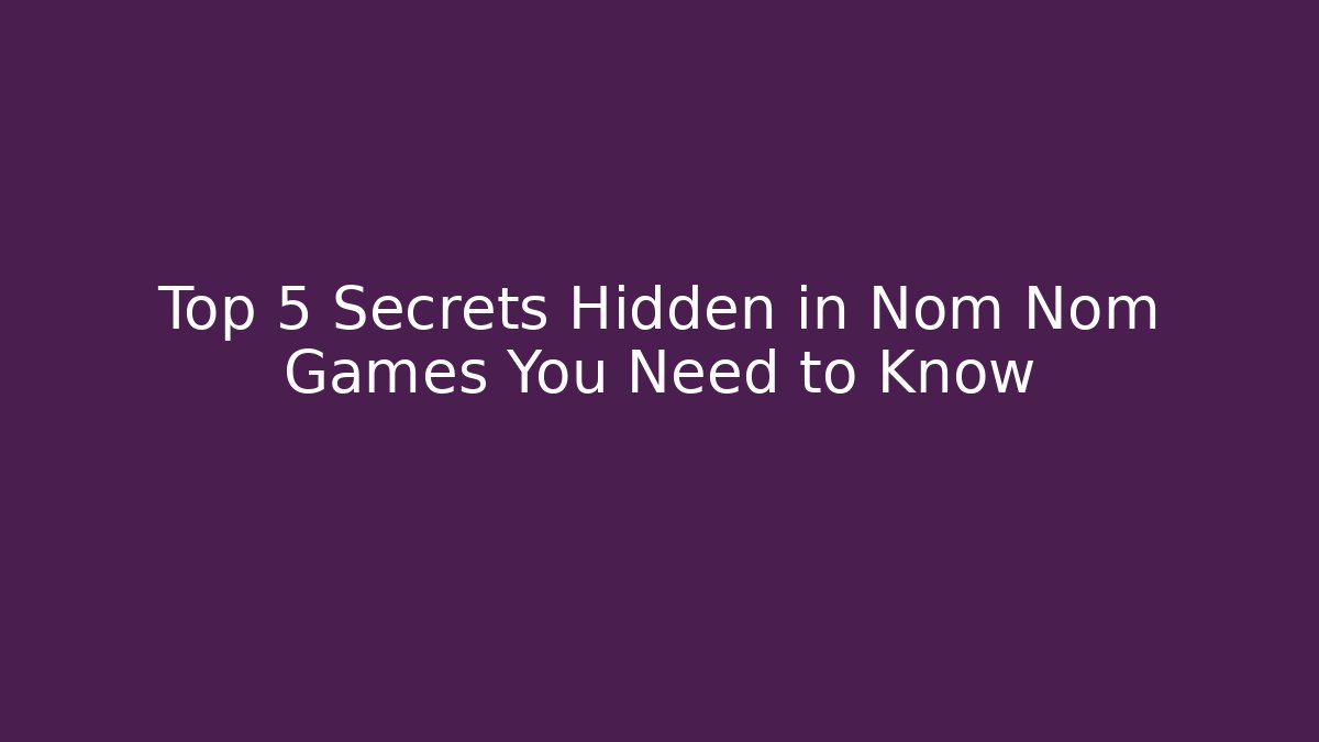 Top 5 Secrets Hidden in Nom Nom Games You Need to Know