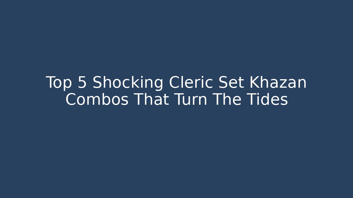 Top 5 Shocking Cleric Set Khazan Combos That Turn The Tides - Boomer Naturals