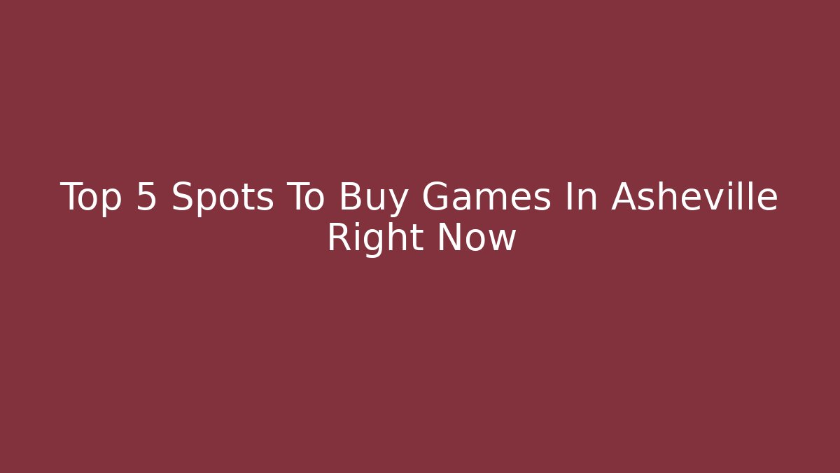 Top 5 Spots To Buy Games In Asheville Right Now