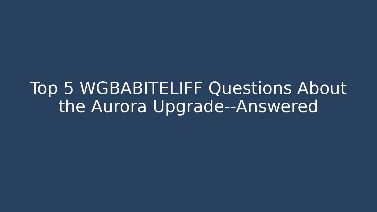 Top 5 WGBABITELIFF Questions About the Aurora Upgrade—Answered