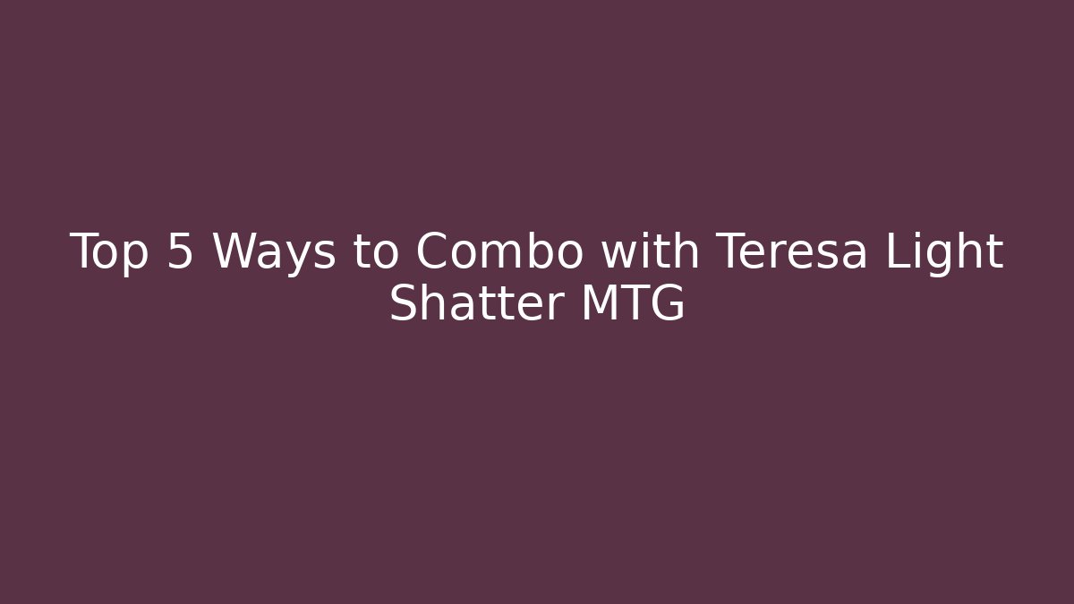 Top 5 Ways to Combo with Teresa Light Shatter MTG