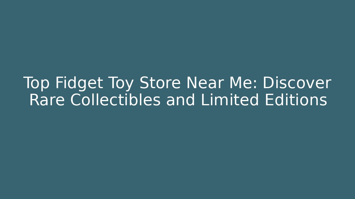 Top Fidget Toy Store Near Me: Discover Rare Collectibles and Limited Editions