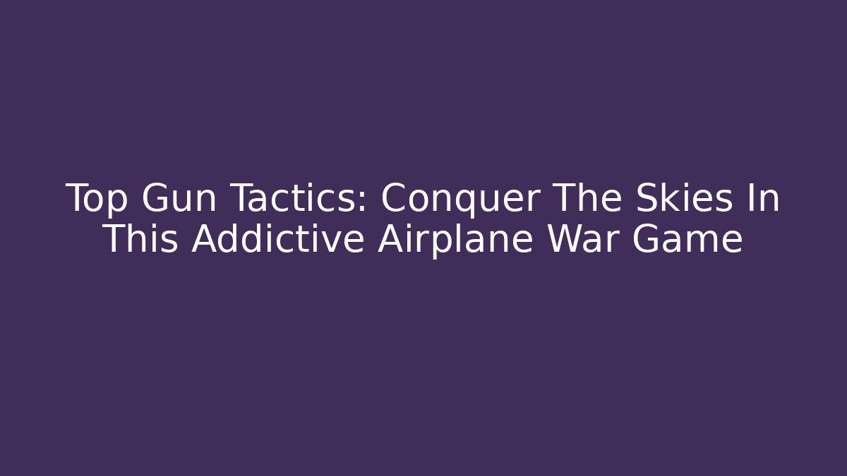 Top Gun Tactics: Conquer The Skies In This Addictive Airplane War Game