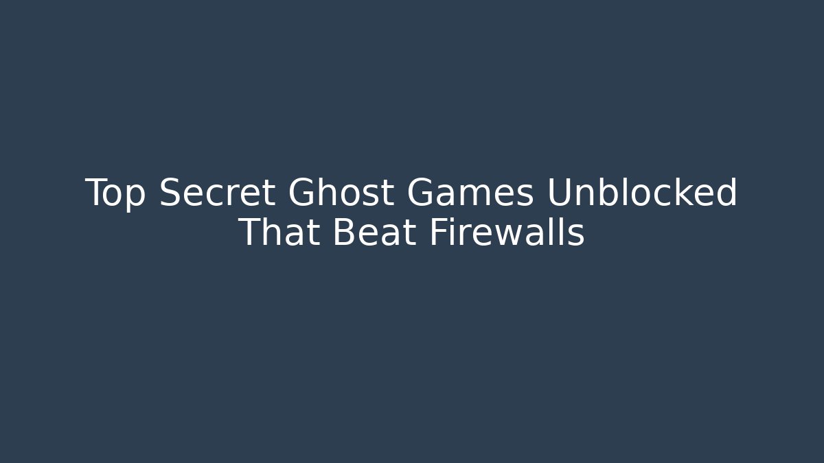 Top Secret Ghost Games Unblocked That Beat Firewalls