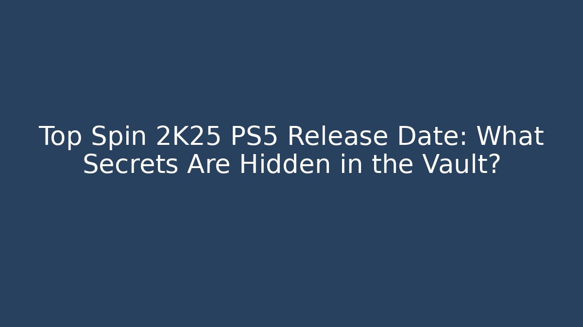 Top Spin 2K25 PS5 Release Date: What Secrets Are Hidden in the Vault?